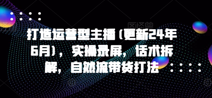 打造运营型主播(更新25年5月)，实操录屏，话术拆解，自然流带货打法-讯领网创