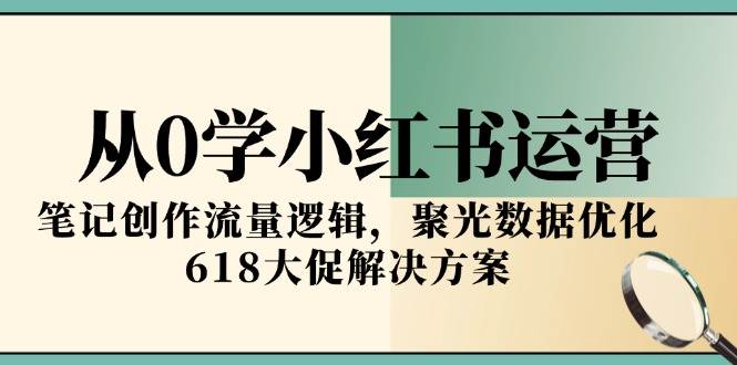 从0学小红书运营，笔记创作流量逻辑，聚光数据优化，618大促解决方案-讯领网创