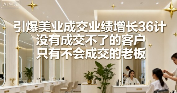 引爆美业成交业绩增长36计，没有成交不了的客户，只有不会成交的老板-讯领网创