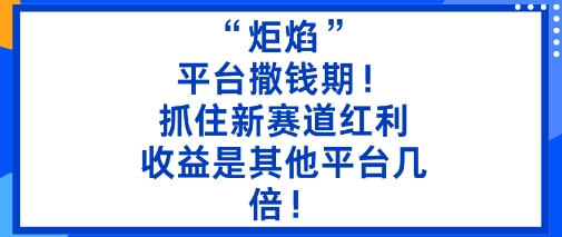 “炬焰”：平台撒钱期！抓住新赛道红利，5分钟二创内容，收益是其他平台几倍！-讯领网创