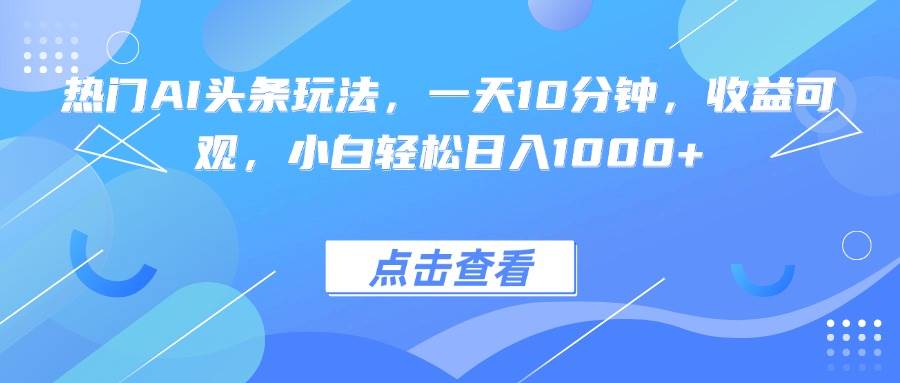 （15991期）热门AI头条玩法，一天10分钟，收益可观，小白轻松日入1000+-讯领网创
