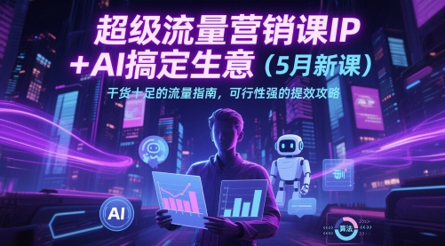 超级流量营销课IP+AI搞定生意（5月新课）干货十足的流量指南，可行性强的提效攻略-讯领网创