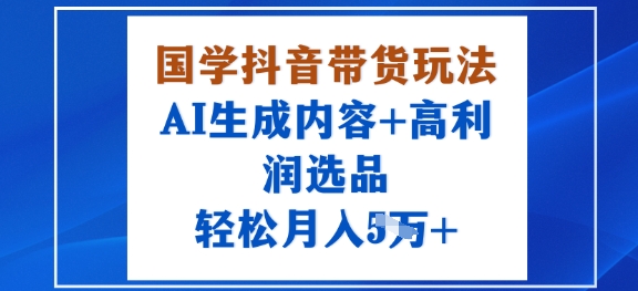 国学抖音带货玩法，AI生成内容+高利润选品，轻松月入1W+-讯领网创