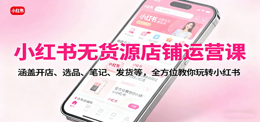 小红书无货源店铺运营课：涵盖开店、选品、笔记、发货等，全方位教你玩转小红书-讯领网创