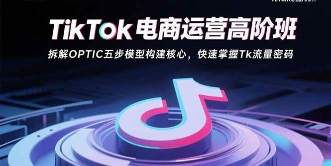 （15752期）TikTok电商运营高阶班：拆解OPTIC五步模型构建核心，快速掌握Tk流量密码-讯领网创