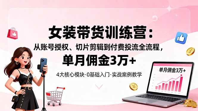 （16270期）女装带货特训营：从账号授权、切片剪辑到付费投流全流程，单月佣金3万+-寒山客