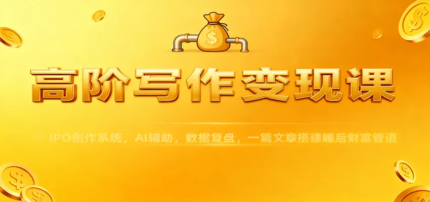 高阶写作变现课：IPO创作系统，AI辅助，数据复盘，一篇文章搭建睡后财富管道-讯领网创