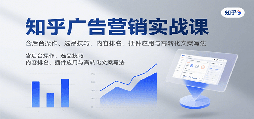 知乎广告营销实战课，含后台操作、选品技巧，内容排名、插件应用与高转化文案写法-讯领网创