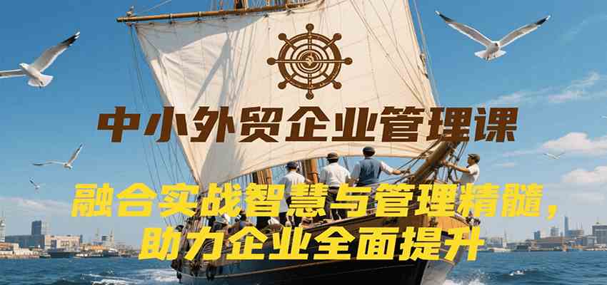 中小外贸企业管理课，融合实战智慧与管理精髓，助力企业全面提升管理水平-讯领网创