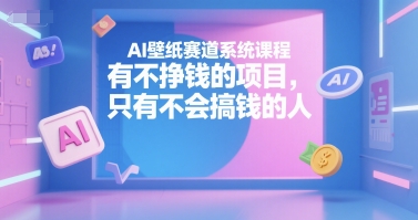 AI壁纸赛道系统课程，有不挣钱的项目，只有不会搞钱的人-讯领网创