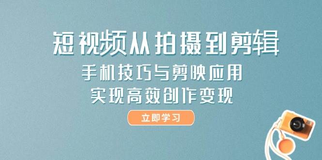 短视频从拍摄到剪辑，手机技巧与剪映应用，实现高效创作变现-讯领网创