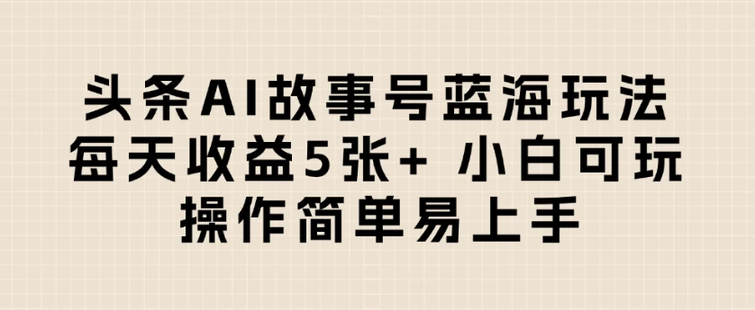 头条AI故事号蓝海玩法 每天收益5张+ 小白可玩 操作简单易上手-讯领网创