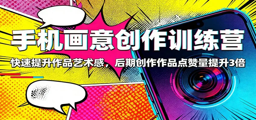 手机画意创作训练营：快速提升作品艺术感，后期创作作品点赞量提升3倍-讯领网创