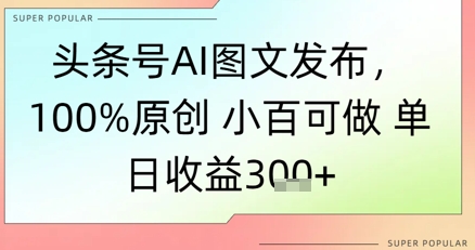 头条号AI图文发布，100%原创 小百可做，单日收益3张+-讯领网创