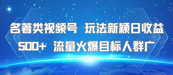 名著类视频号 玩法新颖日收益500+ 流量火爆目标人群广-讯领网创