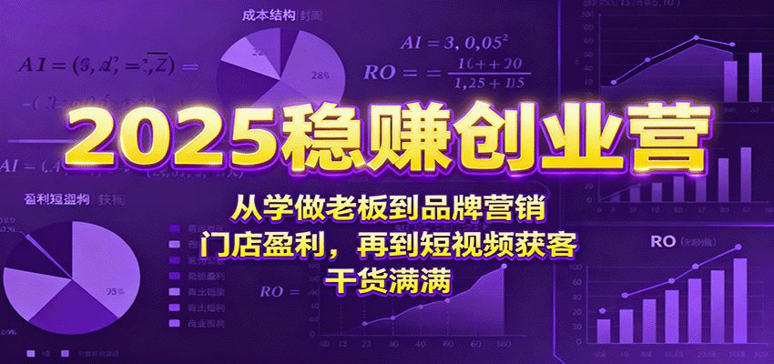 2025稳赚创业营：从学做老板到品牌营销、门店盈利，再到短视频获客，干货满满-讯领网创