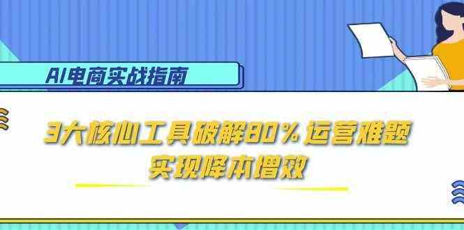 AI电商实战指南：3大核心工具破解80%运营难题，实现降本增效-讯领网创