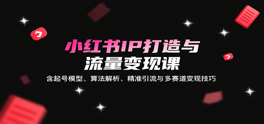 小红书IP打造与流量变现课：含起号模型、算法解析、精准引流与多赛道变现技巧-讯领网创