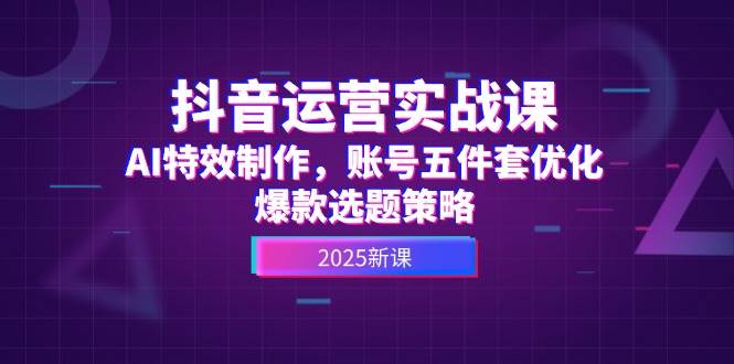 抖音运营实战课，AI特效制作，账号五件套优化，爆款选题策略-讯领网创
