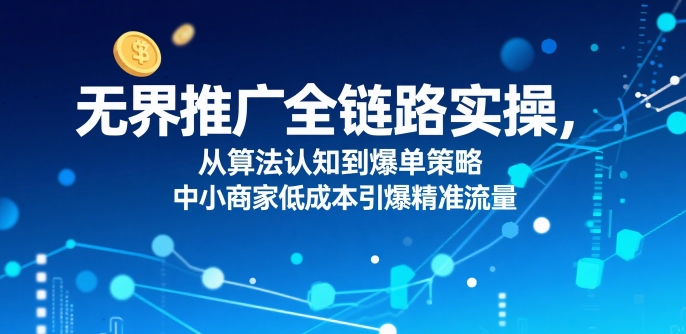 无界推广全链路实操，从算法认知到爆单策略，中小商家低成本引爆精准流量-讯领网创