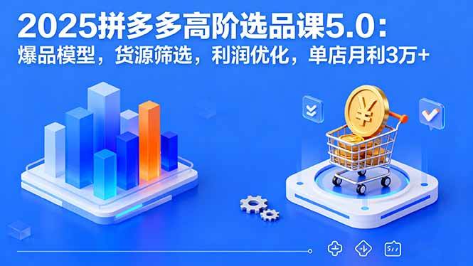 （16019期）2025拼多多高阶选品课5.0：爆品模型，货源筛选，利润优化，单店月利3万+-讯领网创
