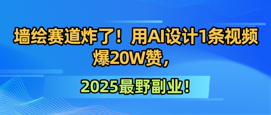 墙绘赛道炸了！用AI设计1条视频爆20W赞，2025最野副业！-讯领网创