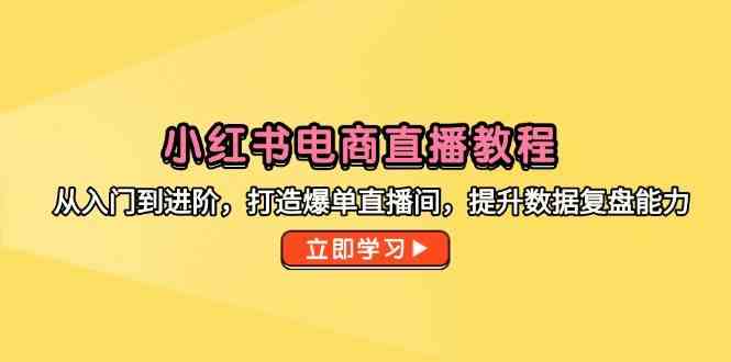 小红书电商直播教程，从入门到进阶，打造爆单直播间，提升数据复盘能力-讯领网创
