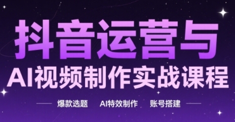 抖音运营与AI视频制作实战课程，爆款选题-AI特效制作-账号搭建-讯领网创
