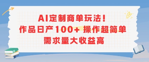 AI定制商单玩法，作品日产100+操作超简单，需求量大收益高-讯领网创
