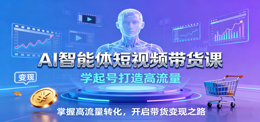 AI智能体短视频带货课：学起号打造高流量，掌握高流量转化，开启带货变现之路-讯领网创
