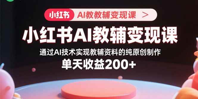 （15907期）小红书AI教辅变现课，通过AI技术实现教辅资料的纯原创制作 单天收益200+-讯领网创