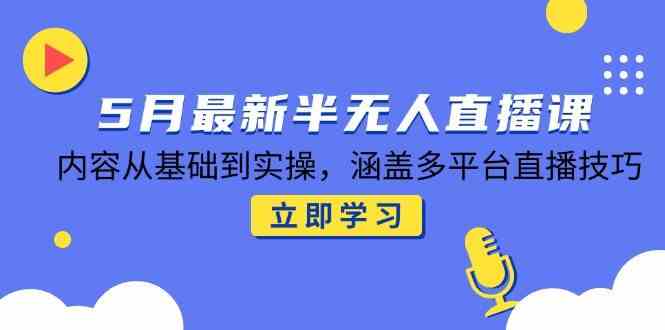5月最新半无人直播课，内容从基础到实操，涵盖多平台直播技巧-讯领网创