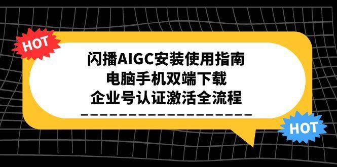 （15155期）闪播AIGC安装使用指南，电脑手机双端下载，企业号认证激活全流程-讯领网创
