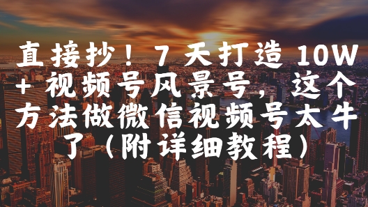 直接抄！7 天打造 10W + 视频号风景号，这个方法做微信视频号太牛了(附详细教程)-讯领网创