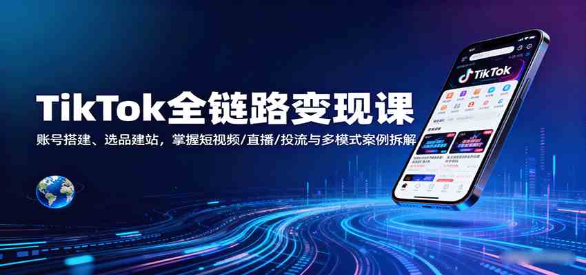 TikTok全链路变现课：账号搭建、选品建站，掌握短视频/直播/投流与多模式案例拆解-讯领网创