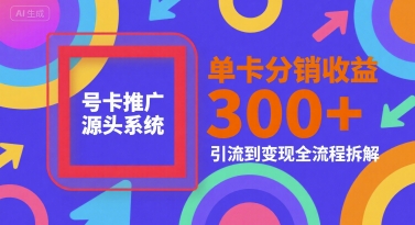 号卡推广源头系统，单卡分销收益3张+，引流到变现全流程拆解【揭秘】-讯领网创