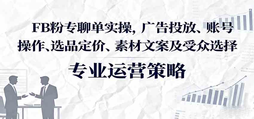 FB粉专聊单实操，广告投放、账号操作、选品定价、素材文案及受众选择-讯领网创