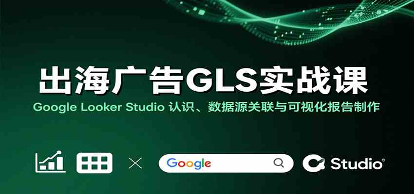 出海广告GLS实战课：Google Looker Studio 认识、数据源关联与可视化报告制作-讯领网创
