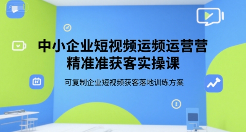 中小企业短视频运营精准获客实操课，可复制企业短视频获客落地训练方案-讯领网创