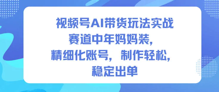 视频号AI带货玩法实战，赛道中年妈妈装，精细化账号，制作轻松，稳定出单-五四资源网