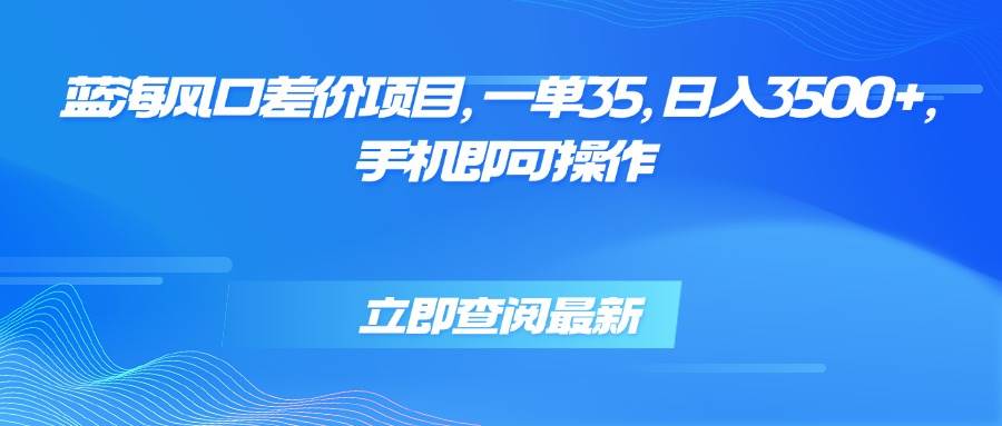 （15714期）蓝海风口差价项目，一单35，日入3500+，手机即可操作-讯领网创