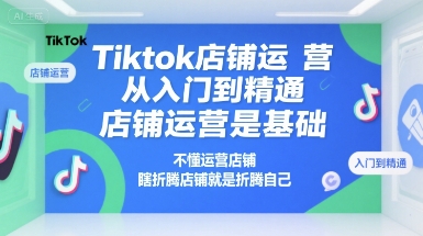 Tiktok店铺运营从入门到精通，店铺运营是基础，不懂运营店铺，瞎折腾店铺就是折腾自己-讯领网创