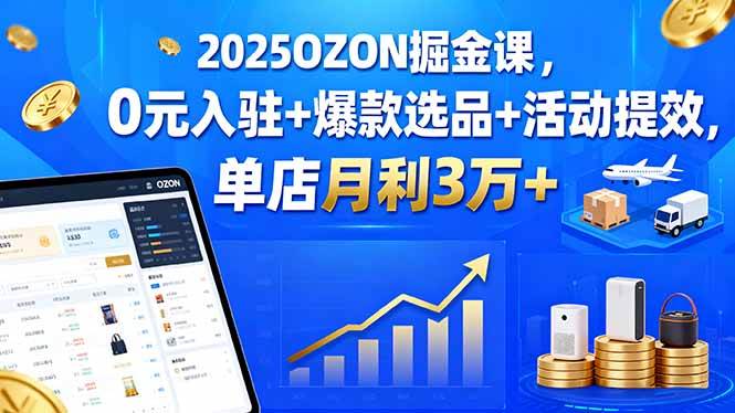 （15999期）2025OZON掘金课，0元入驻+爆款选品+活动提效，单店月利3万+-讯领网创