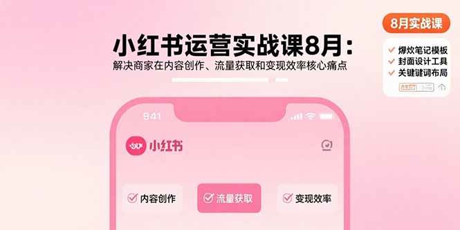 （15822期）小红书运营实战课8月：解决商家在内容创作、流量获取和变现效率核心痛点-讯领网创