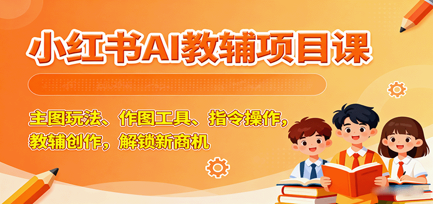 小红书AI教辅项目课，主图玩法、作图工具、指令操作，教辅创作，解锁新商机-讯领网创