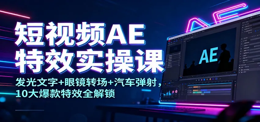 短视频AE特效实操课：发光文字+眼镜转场+汽车弹射，10大爆款特效全解锁-五四资源网