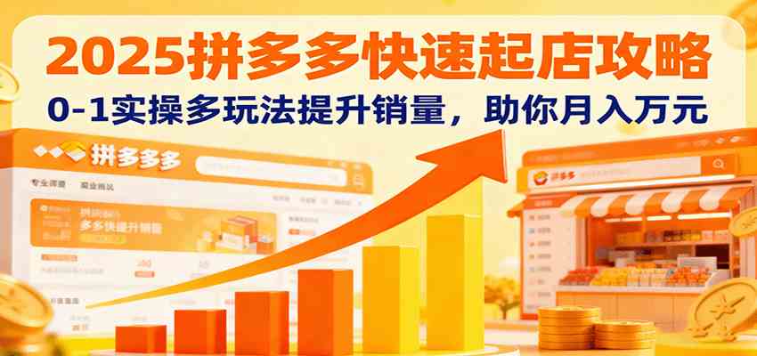 2025拼多多快速起店攻略，0-1实操多玩法提升销量，助你月入万元-讯领网创