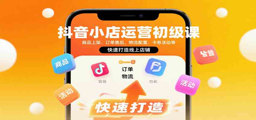 抖音小店运营初级课：商品上架、订单售后、物流配置、卡券活动等，快速打造线上店铺-讯领网创
