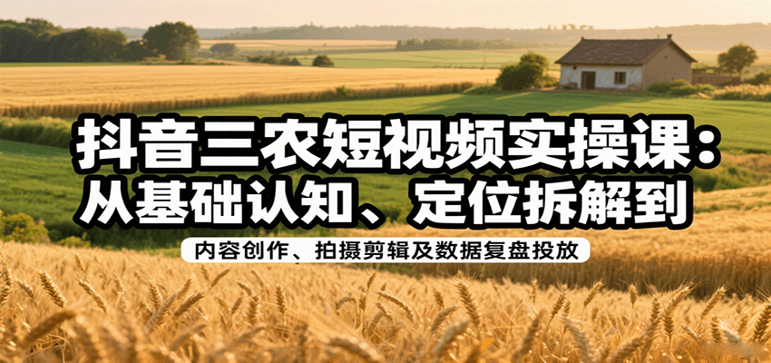 抖音三农短视频实操课：从基础认知、定位拆解到内容创作、拍摄剪辑及数据复盘投放-讯领网创
