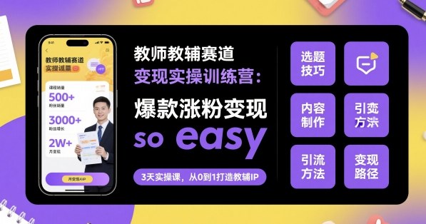 教师教辅赛道变现实操训练营，爆款涨粉变现so easy-讯领网创